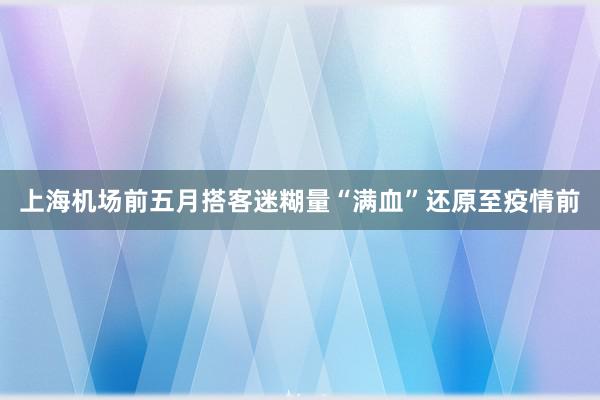 上海机场前五月搭客迷糊量“满血”还原至疫情前