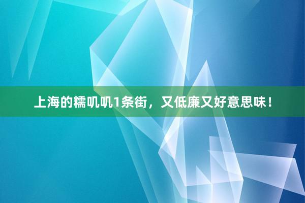 上海的糯叽叽1条街，又低廉又好意思味！