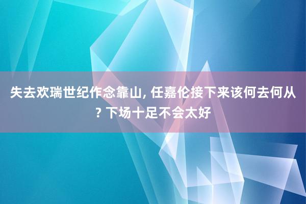 失去欢瑞世纪作念靠山, 任嘉伦接下来该何去何从? 下场十足不会太好