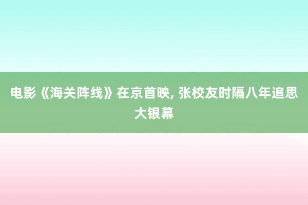 电影《海关阵线》在京首映, 张校友时隔八年追思大银幕