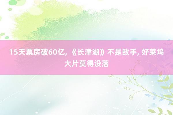 15天票房破60亿, 《长津湖》不是敌手, 好莱坞大片莫得没落