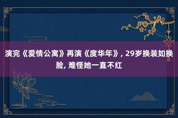 演完《爱情公寓》再演《度华年》, 29岁换装如换脸, 难怪她一直不红