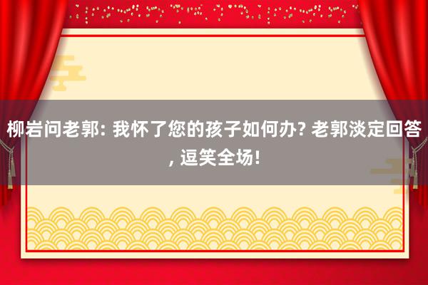 柳岩问老郭: 我怀了您的孩子如何办? 老郭淡定回答, 逗笑全场!