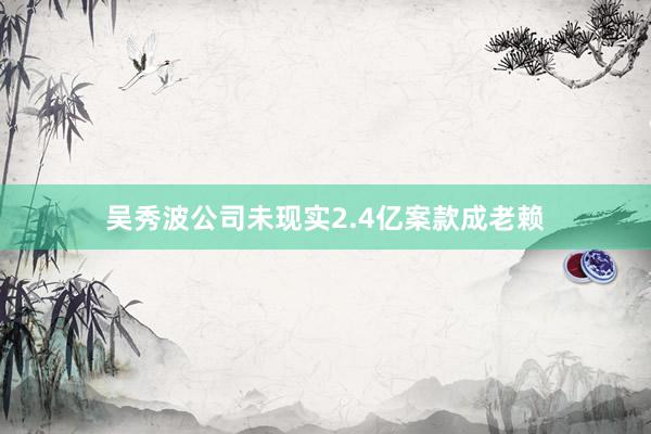 吴秀波公司未现实2.4亿案款成老赖