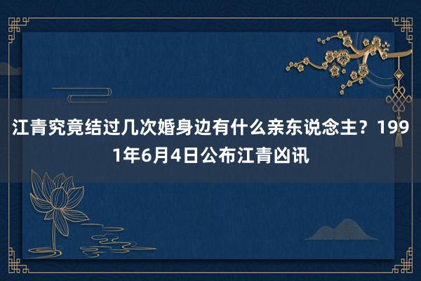 江青究竟结过几次婚身边有什么亲东说念主？1991年6月4日公布江青凶讯