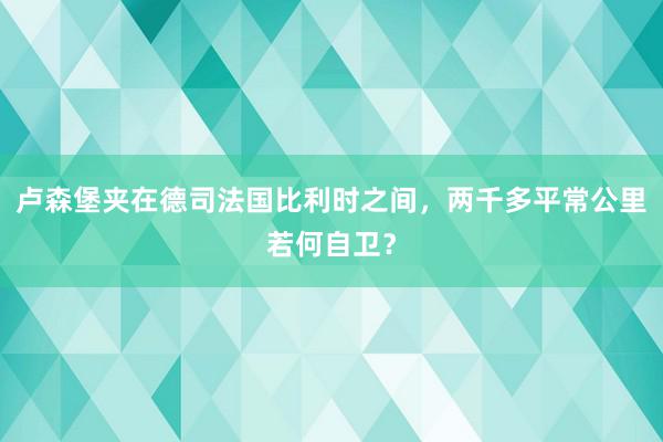 卢森堡夹在德司法国比利时之间，两千多平常公里若何自卫？