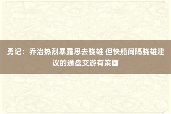 勇记：乔治热烈暴露思去骁雄 但快船间隔骁雄建议的通盘交游有策画