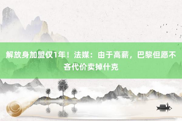 解放身加盟仅1年！法媒：由于高薪，巴黎但愿不吝代价卖掉什克