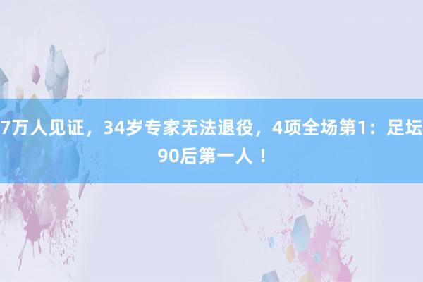 7万人见证，34岁专家无法退役，4项全场第1：足坛90后第一人 ！