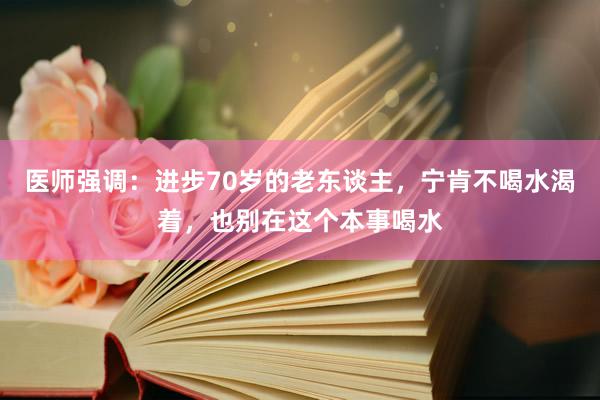 医师强调：进步70岁的老东谈主，宁肯不喝水渴着，也别在这个本事喝水