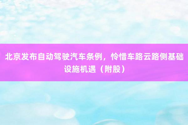 北京发布自动驾驶汽车条例，怜惜车路云路侧基础设施机遇（附股）