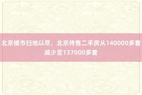 北京楼市扫地以尽，北京待售二手房从140000多套减少至137000多套