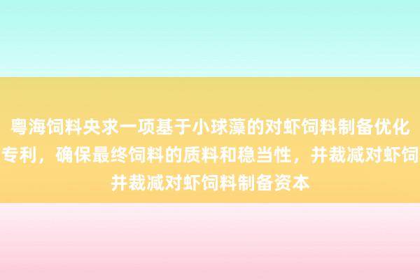 粤海饲料央求一项基于小球藻的对虾饲料制备优化设施及系统专利，确保最终饲料的质料和稳当性，并裁减对虾饲料制备资本