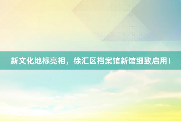 新文化地标亮相，徐汇区档案馆新馆细致启用！