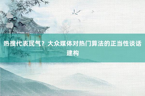 热搜代表民气？大众媒体对热门算法的正当性谈话建构