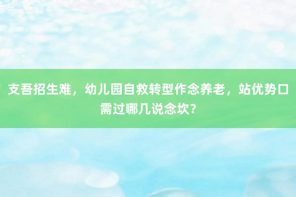 支吾招生难，幼儿园自救转型作念养老，站优势口需过哪几说念坎？