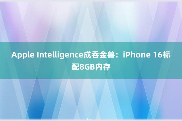 Apple Intelligence成吞金兽：iPhone 16标配8GB内存