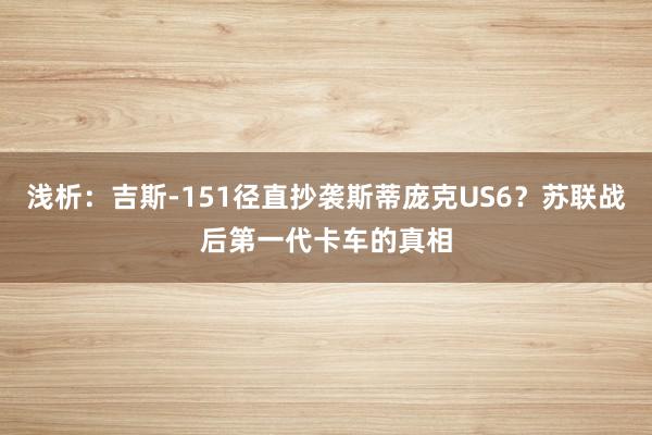 浅析：吉斯-151径直抄袭斯蒂庞克US6？苏联战后第一代卡车的真相