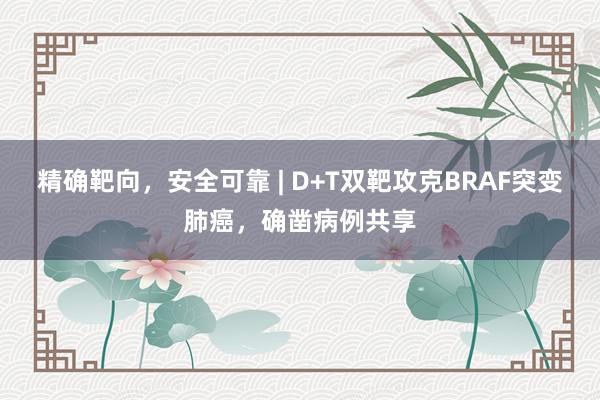 精确靶向，安全可靠 | D+T双靶攻克BRAF突变肺癌，确凿病例共享