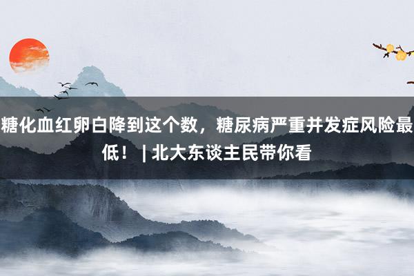 糖化血红卵白降到这个数，糖尿病严重并发症风险最低！ | 北大东谈主民带你看