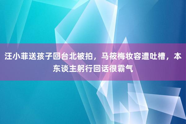 汪小菲送孩子回台北被拍，马筱梅妆容遭吐槽，本东谈主躬行回话很霸气