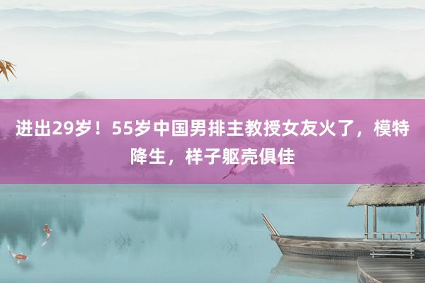 进出29岁！55岁中国男排主教授女友火了，模特降生，样子躯壳俱佳