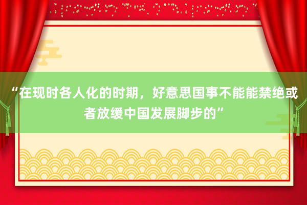 “在现时各人化的时期，好意思国事不能能禁绝或者放缓中国发展脚步的”