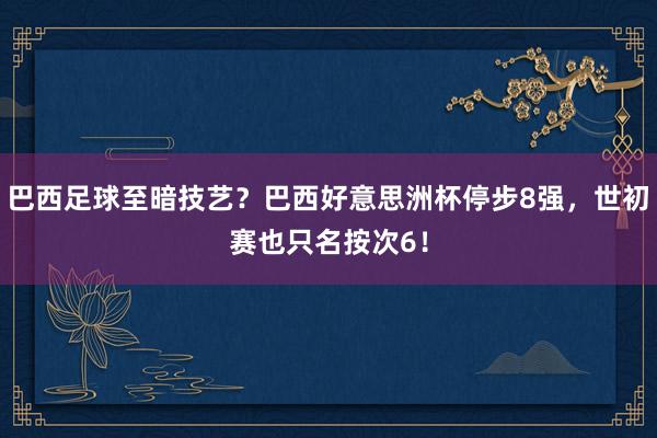 巴西足球至暗技艺？巴西好意思洲杯停步8强，世初赛也只名按次6！