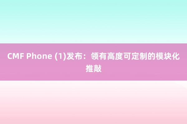 CMF Phone (1)发布：领有高度可定制的模块化推敲