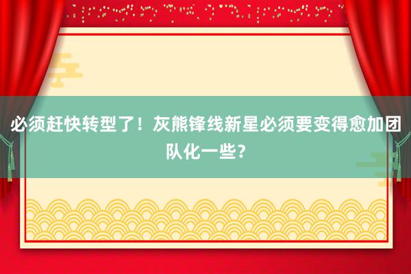 必须赶快转型了！灰熊锋线新星必须要变得愈加团队化一些？