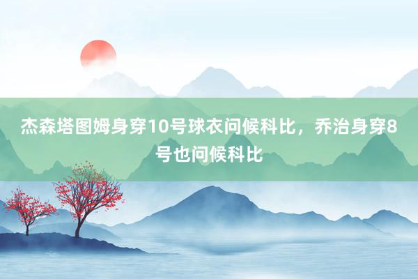 杰森塔图姆身穿10号球衣问候科比，乔治身穿8号也问候科比