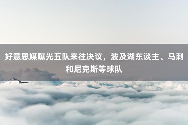 好意思媒曝光五队来往决议，波及湖东谈主、马刺和尼克斯等球队