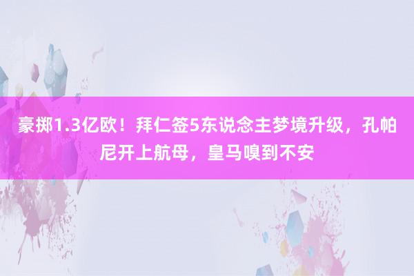 豪掷1.3亿欧！拜仁签5东说念主梦境升级，孔帕尼开上航母，皇马嗅到不安