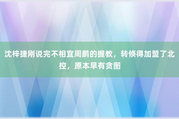 沈梓捷刚说完不相宜周鹏的握教，转倏得加盟了北控，原本早有贪图