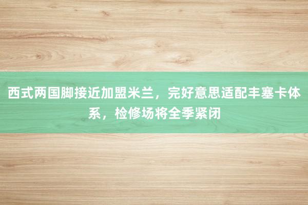 西式两国脚接近加盟米兰，完好意思适配丰塞卡体系，检修场将全季紧闭