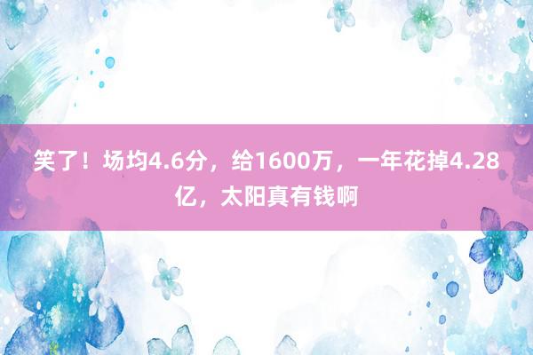 笑了！场均4.6分，给1600万，一年花掉4.28亿，太阳真有钱啊