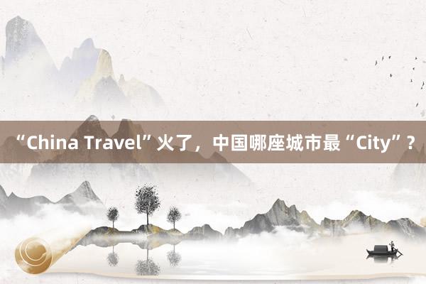 “China Travel”火了，中国哪座城市最“City”？