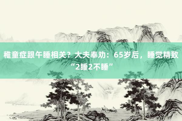 稚童症跟午睡相关？大夫奉劝：65岁后，睡觉精致“2睡2不睡”