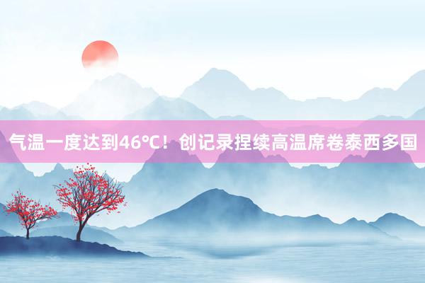 气温一度达到46℃！创记录捏续高温席卷泰西多国