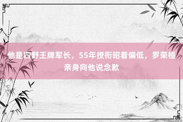 他是四野王牌军长，55年授衔昭着偏低，罗荣桓亲身向他说念歉