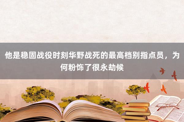 他是稳固战役时刻华野战死的最高档别指点员，为何粉饰了很永劫候