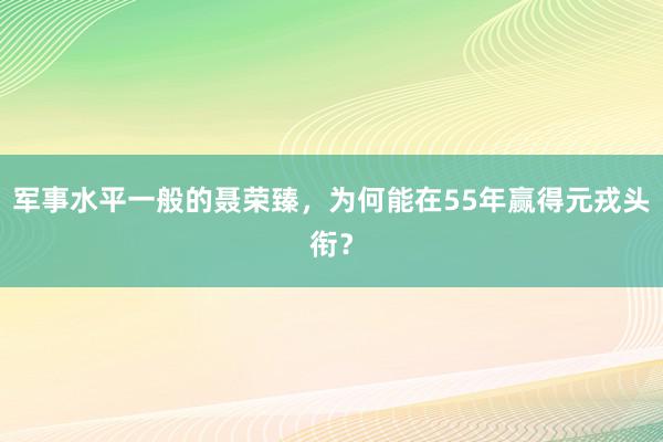 军事水平一般的聂荣臻，为何能在55年赢得元戎头衔？