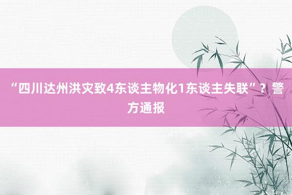 “四川达州洪灾致4东谈主物化1东谈主失联”？警方通报