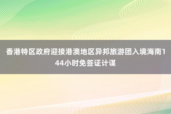 香港特区政府迎接港澳地区异邦旅游团入境海南144小时免签证计谋