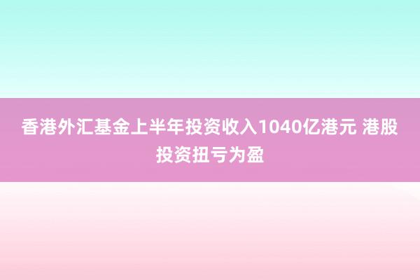 香港外汇基金上半年投资收入1040亿港元 港股投资扭亏为盈