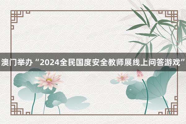 澳门举办“2024全民国度安全教师展线上问答游戏”