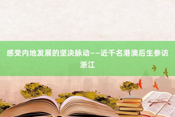 感受内地发展的坚决脉动——近千名港澳后生参访浙江