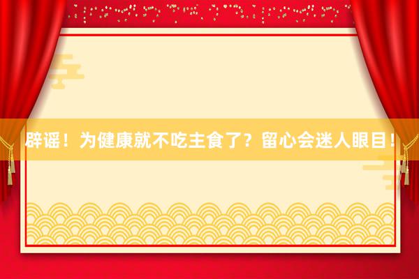 辟谣！为健康就不吃主食了？留心会迷人眼目！