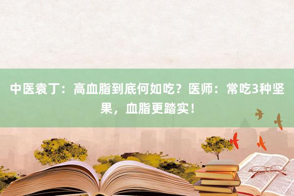 中医袁丁：高血脂到底何如吃？医师：常吃3种坚果，血脂更踏实！