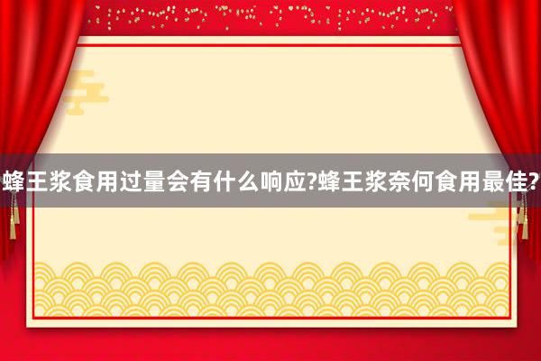 蜂王浆食用过量会有什么响应?蜂王浆奈何食用最佳?